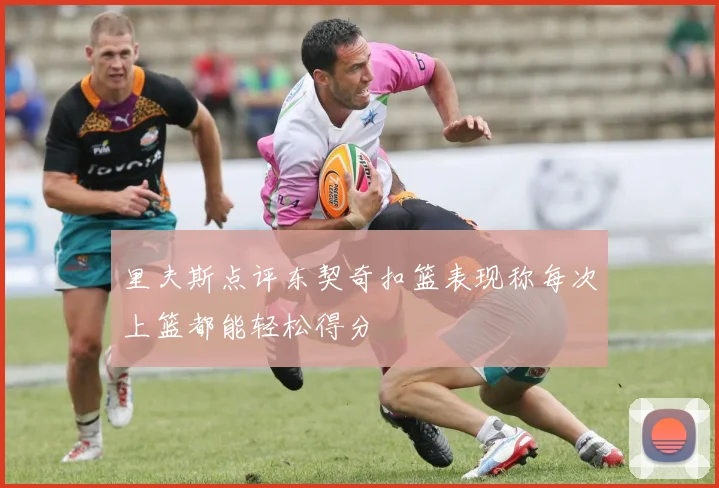 里夫斯点评东契奇扣篮表现称每次上篮都能轻松得分