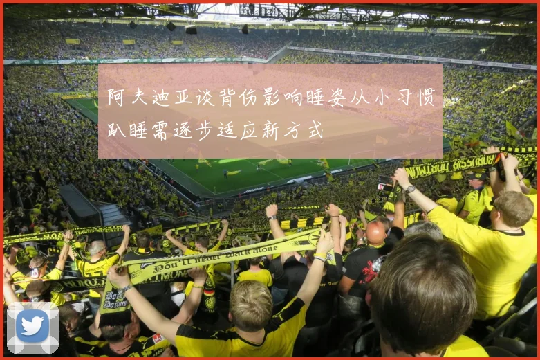 阿夫迪亚谈背伤影响睡姿从小习惯趴睡需逐步适应新方式