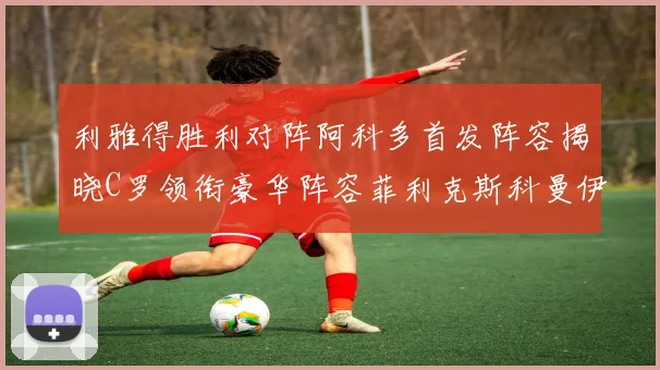 利雅得胜利对阵阿科多首发阵容揭晓C罗领衔豪华阵容菲利克斯科曼伊尼戈齐上阵