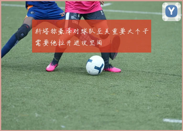 科塔称豪泽对球队至关重要大个子需要他拉开进攻空间