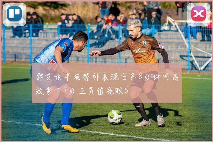 郭艾伦半场替补表现出色8分钟内高效拿下7分正负值亮眼6