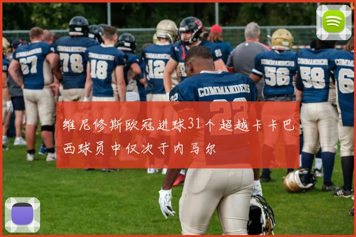 维尼修斯欧冠进球31个超越卡卡巴西球员中仅次于内马尔
