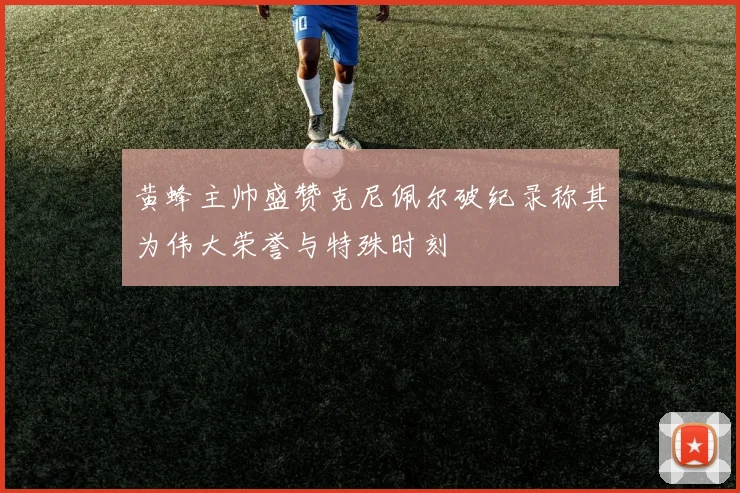 黄蜂主帅盛赞克尼佩尔破纪录称其为伟大荣誉与特殊时刻
