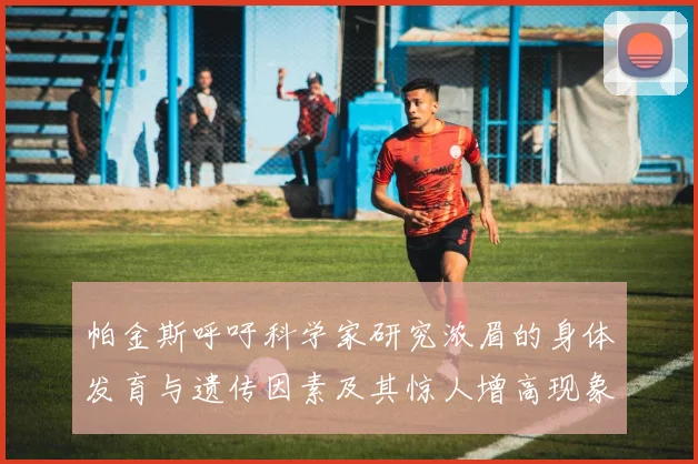 帕金斯呼吁科学家研究浓眉的身体发育与遗传因素及其惊人增高现象