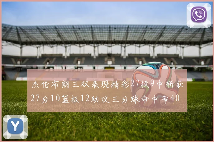 杰伦布朗三双表现精彩27投9中斩获27分10篮板12助攻三分球命中率40