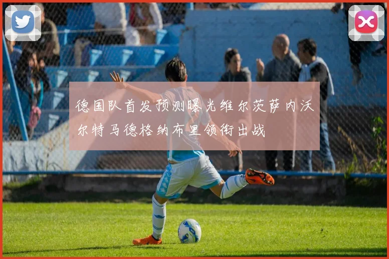 德国队首发预测曝光维尔茨萨内沃尔特马德格纳布里领衔出战