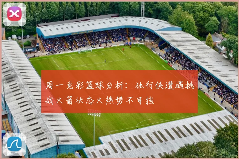 周一竞彩篮球分析：独行侠遭遇挑战火箭状态火热势不可挡
