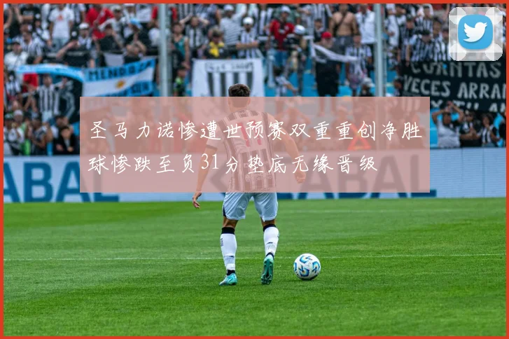 圣马力诺惨遭世预赛双重重创净胜球惨跌至负31分垫底无缘晋级