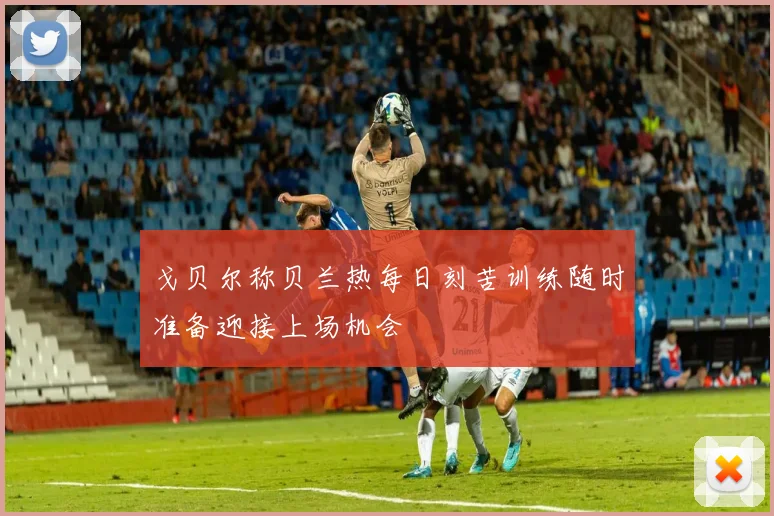 戈贝尔称贝兰热每日刻苦训练随时准备迎接上场机会