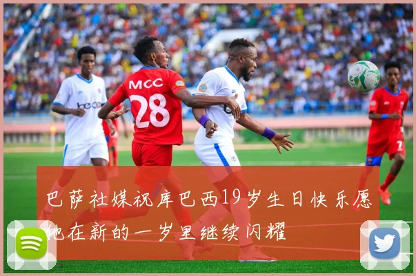 巴萨社媒祝库巴西19岁生日快乐愿他在新的一岁里继续闪耀
