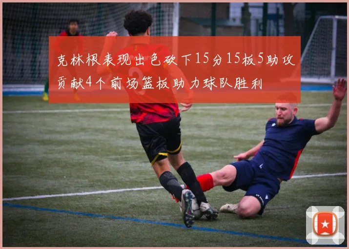 克林根表现出色砍下15分15板5助攻贡献4个前场篮板助力球队胜利