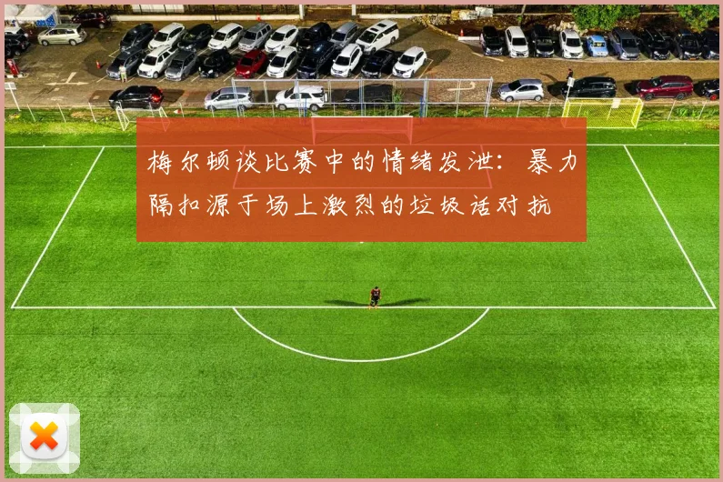 梅尔顿谈比赛中的情绪发泄：暴力隔扣源于场上激烈的垃圾话对抗