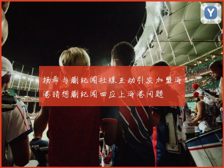 杨希与蒯纪闻社媒互动引发加盟海港猜想蒯纪闻回应上海港问题