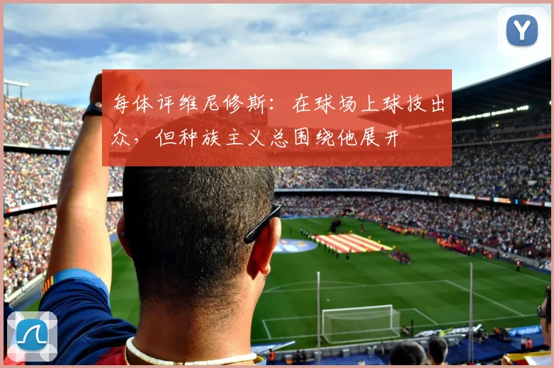 每体评维尼修斯：在球场上球技出众，但种族主义总围绕他展开