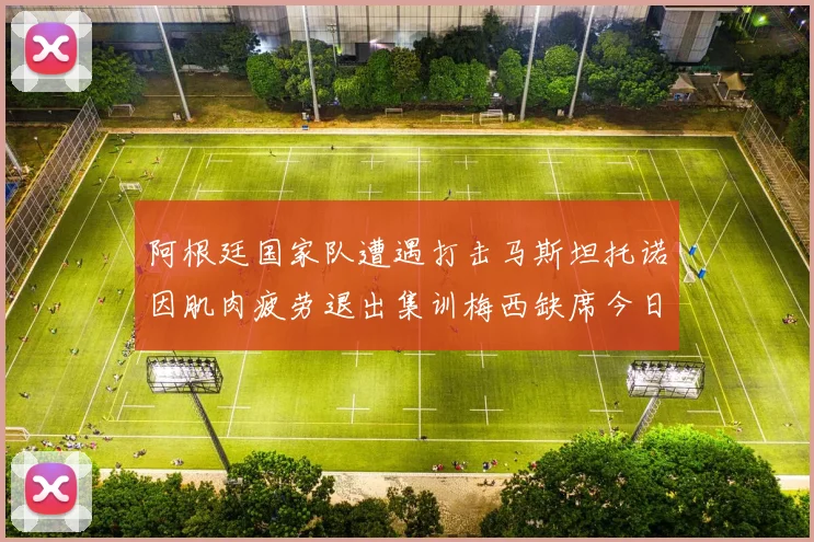 阿根廷国家队遭遇打击马斯坦托诺因肌肉疲劳退出集训梅西缺席今日比赛