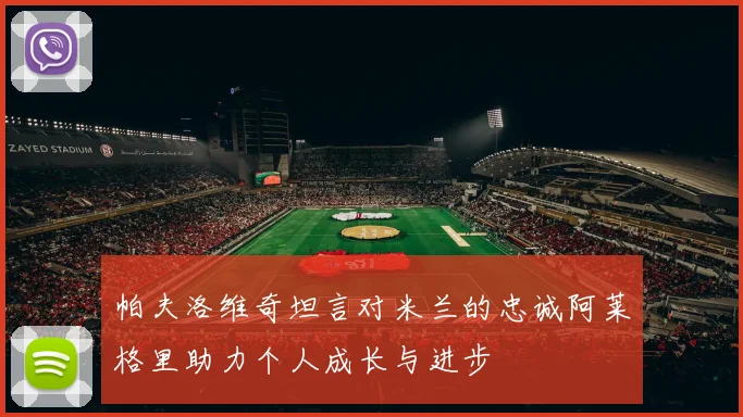 帕夫洛维奇坦言对米兰的忠诚阿莱格里助力个人成长与进步