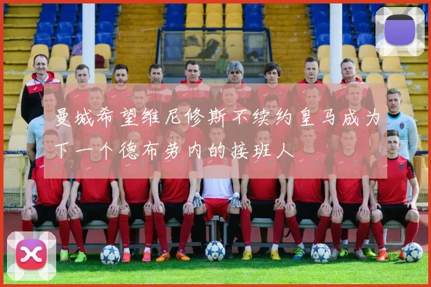 曼城希望维尼修斯不续约皇马成为下一个德布劳内的接班人