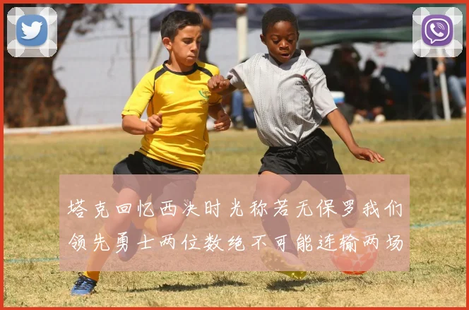 塔克回忆西决时光称若无保罗我们领先勇士两位数绝不可能连输两场