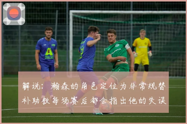 解说：瀚森的角色定位为非常规替补助教每场赛后都会指出他的失误