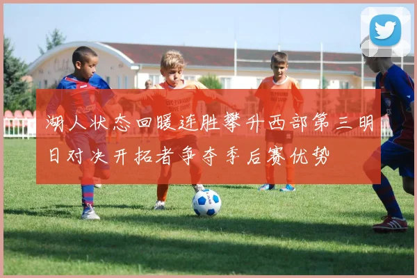 湖人状态回暖连胜攀升西部第三明日对决开拓者争夺季后赛优势