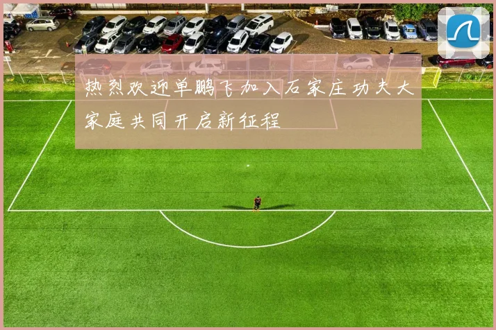 热烈欢迎单鹏飞加入石家庄功夫大家庭共同开启新征程