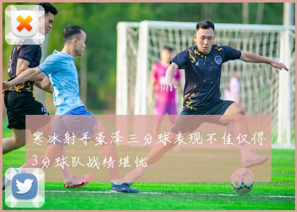 寒冰射手豪泽三分球表现不佳仅得3分球队战绩堪忧